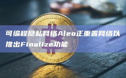 可编程隐私网络Aleo正重置网络以推出Finalize功能