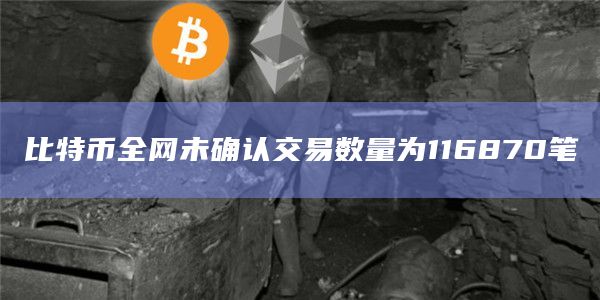 比特币全网未确认交易数量为116870笔