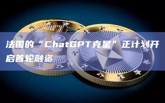 法国的“ChatGPT克星”正计划开启首轮融资