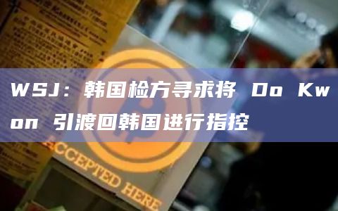 WSJ：韩国检方寻求将 Do Kwon 引渡回韩国进行指控