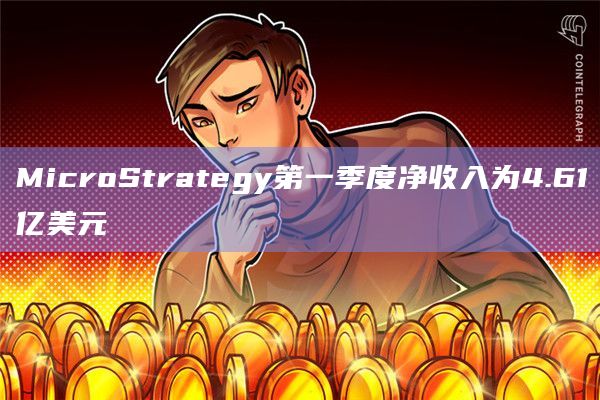 MicroStrategy第一季度净收入为4.61亿美元