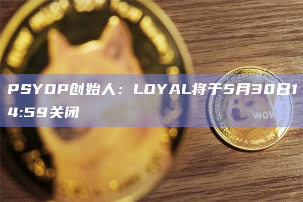 PSYOP创始人：LOYAL将于5月30日14:59关闭