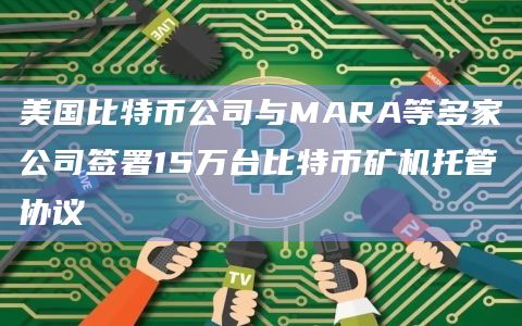 美国比特币公司与MARA等多家公司签署15万台比特币矿机托管协议