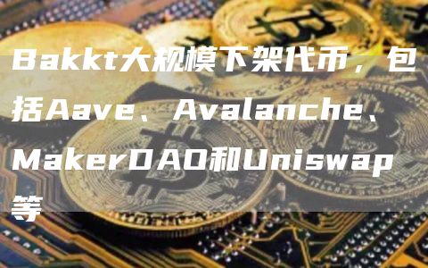 Bakkt大规模下架代币,包括Aave、Avalanche、MakerDAO和Uniswap等插图 Bakkt大规模下架代币,包括Aave、Avalanche、MakerDAO和Uniswap等