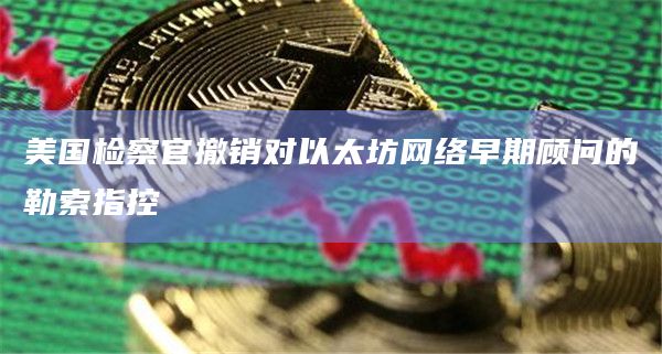 美国检察官撤销对以太坊网络早期顾问的勒索指控插图 美国检察官撤销对以太坊网络早期顾问的勒索指控