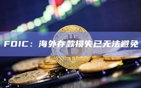 FDIC：海外存款损失已无法避免
