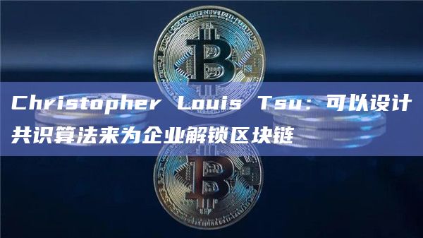 Christopher Louis Tsu:可以设计共识算法来为企业解锁区块链插图 Christopher Louis Tsu:可以设计共识算法来为企业解锁区块链