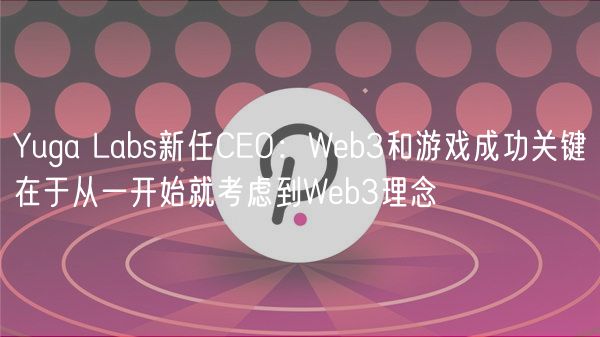 Yuga Labs新任CEO:Web3和游戏成功关键在于从一开始就考虑到Web3理念插图 Yuga Labs新任CEO:Web3和游戏成功关键在于从一开始就考虑到Web3理念