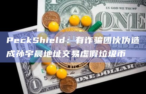 PeckShield:有诈骗团伙伪造成孙宇晨地址交易虚假垃圾币插图 PeckShield:有诈骗团伙伪造成孙宇晨地址交易虚假垃圾币