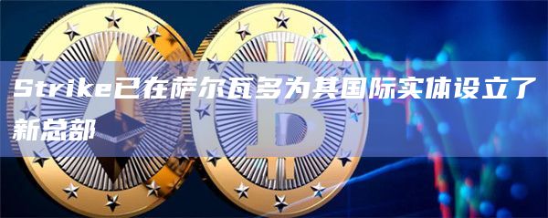 Strike已在萨尔瓦多为其国际实体设立了新总部