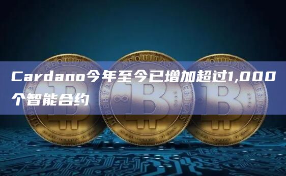 Cardano今年至今已增加超过1,000个智能合约插图 Cardano今年至今已增加超过1,000个智能合约
