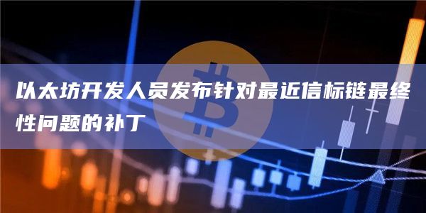 以太坊开发人员发布针对最近信标链最终性问题的补丁