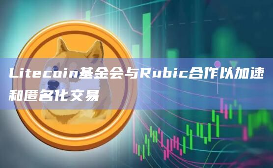 Litecoin基金会与Rubic合作以加速和匿名化交易