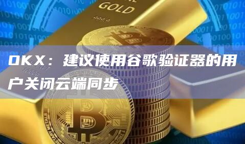 OKX：建议使用谷歌验证器的用户关闭云端同步