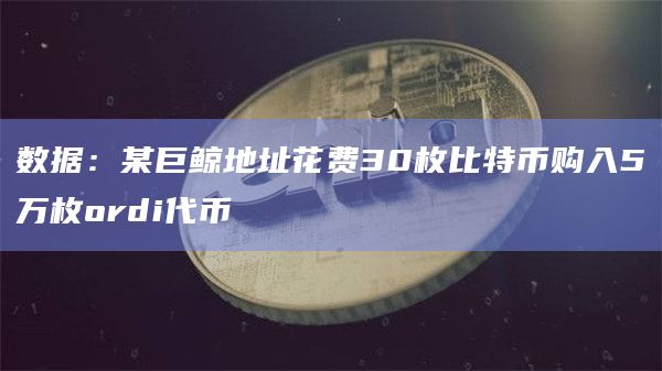 数据：某巨鲸地址花费30枚比特币购入5万枚ordi代币
