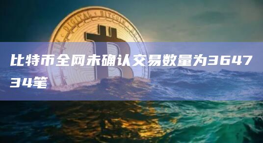 比特币全网未确认交易数量为364734笔