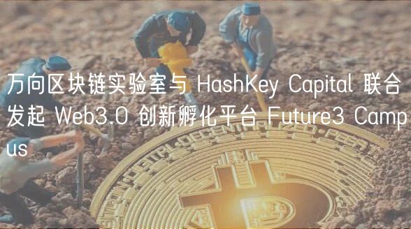 万向区块链实验室与 HashKey Capital 联合发起 Web3.0 创新孵化平台 Future3 Campus插图 万向区块链实验室与 HashKey Capital 联合发起 Web3.0 创新孵化平台 Future3 Campus