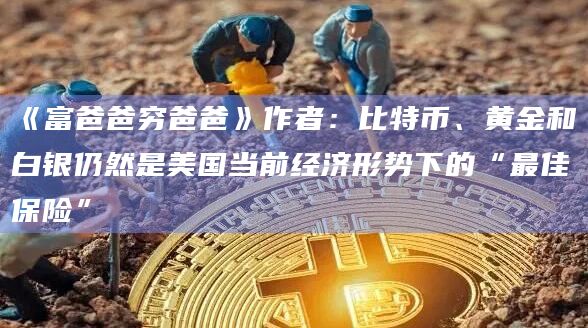 《富爸爸穷爸爸》作者：比特币、黄金和白银仍然是美国当前经济形势下的“最佳保险”