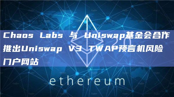 Chaos Labs 与 Uniswap基金会合作推出Uniswap V3 TWAP预言机风险门户网站