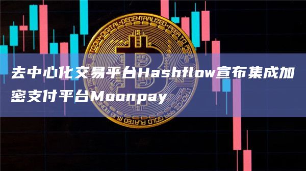 去中心化交易平台Hashflow宣布集成加密支付平台Moonpay