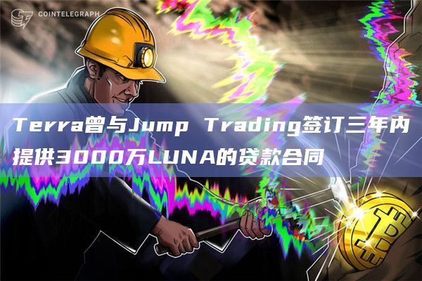 Terra曾与Jump Trading签订三年内提供3000万LUNA的贷款合同插图 Terra曾与Jump Trading签订三年内提供3000万LUNA的贷款合同