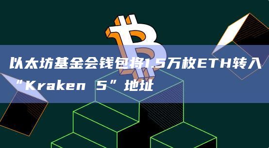 以太坊基金会钱包将1.5万枚ETH转入“Kraken 5”地址