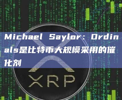 Michael Saylor：Ordinals是比特币大规模采用的催化剂