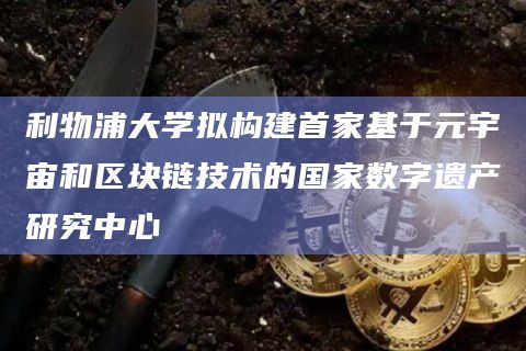 利物浦大学拟构建首家基于元宇宙和区块链技术的国家数字遗产研究中心