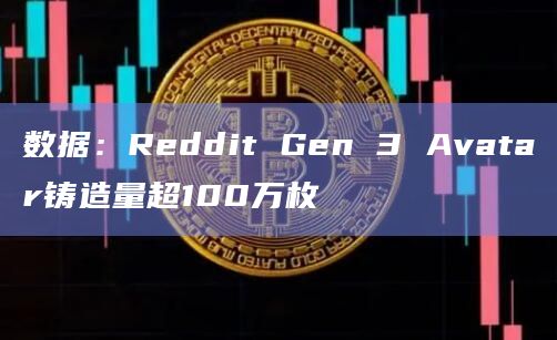 数据:Reddit Gen 3 Avatar铸造量超100万枚插图 数据:Reddit Gen 3 Avatar铸造量超100万枚