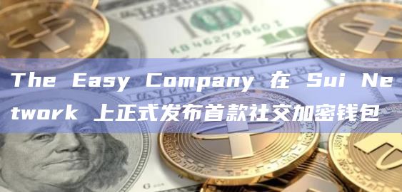 The Easy Company 在 Sui Network 上正式发布首款社交加密钱包