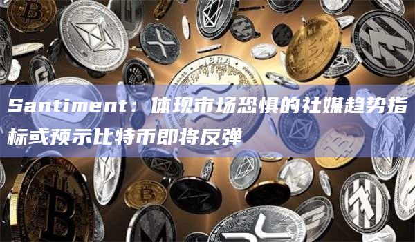 Santiment:体现市场恐惧的社媒趋势指标或预示比特币即将反弹插图 Santiment:体现市场恐惧的社媒趋势指标或预示比特币即将反弹