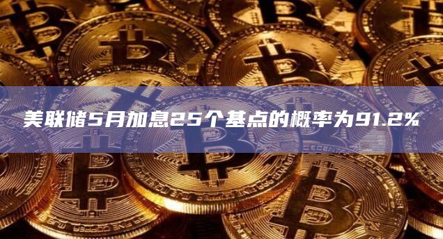 美联储5月加息25个基点的概率为91.2%