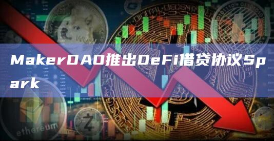 MakerDAO推出DeFi借贷协议Spark插图 MakerDAO推出DeFi借贷协议Spark