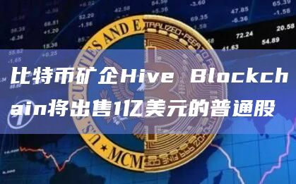 比特币矿企Hive Blockchain将出售1亿美元的普通股