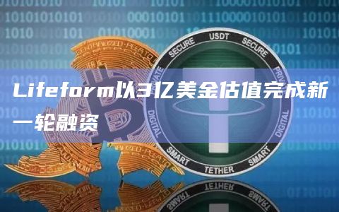 Lifeform以3亿美金估值完成新一轮融资插图 Lifeform以3亿美金估值完成新一轮融资