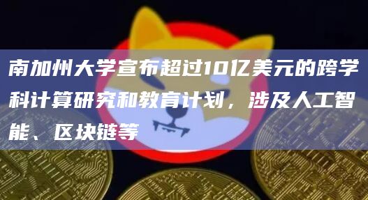 南加州大学宣布超过10亿美元的跨学科计算研究和教育计划，涉及人工智能、区块链等