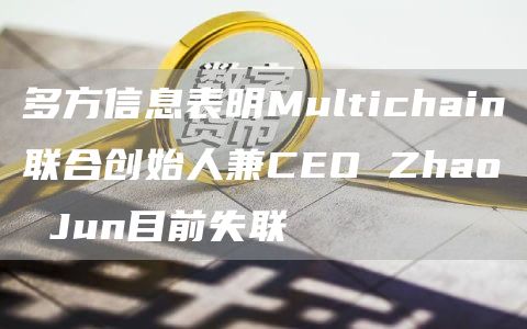 多方信息表明Multichain联合创始人兼CEO Zhao Jun目前失联插图 多方信息表明Multichain联合创始人兼CEO Zhao Jun目前失联