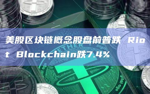 美股区块链概念股盘前普跌 Riot Blockchain跌7.4%