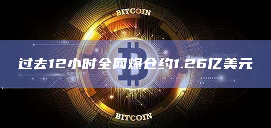 过去12小时全网爆仓约1.26亿美元