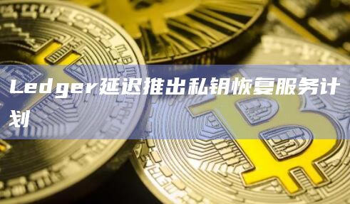 Ledger延迟推出私钥恢复服务计划