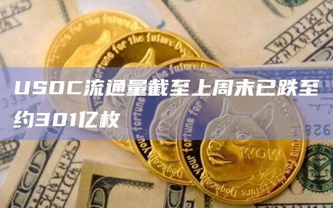 USDC流通量截至上周末已跌至约301亿枚插图 USDC流通量截至上周末已跌至约301亿枚