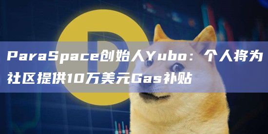 ParaSpace创始人Yubo：个人将为社区提供10万美元Gas补贴