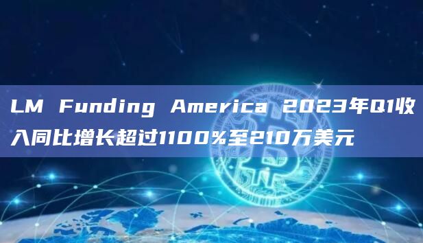 LM Funding America 2023年Q1收入同比增长超过1100%至210万美元插图 LM Funding America 2023年Q1收入同比增长超过1100%至210万美元