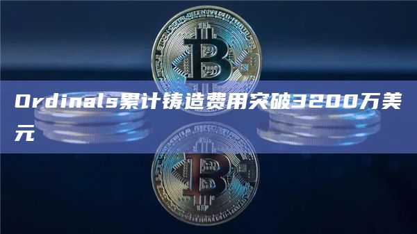 Ordinals累计铸造费用突破3200万美元