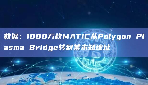 数据：1000万枚MATIC从Polygon Plasma Bridge转到某未知地址