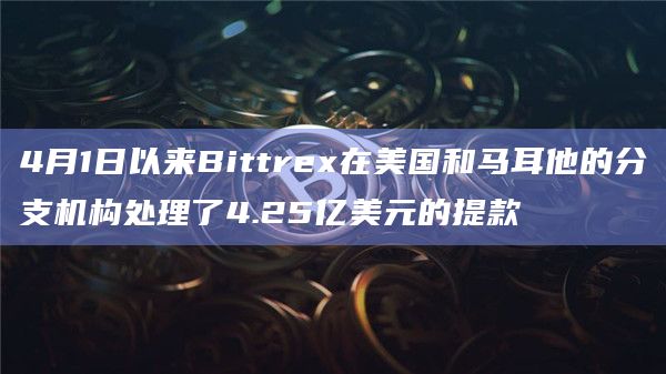 4月1日以来Bittrex在美国和马耳他的分支机构处理了4.25亿美元的提款插图 4月1日以来Bittrex在美国和马耳他的分支机构处理了4.25亿美元的提款