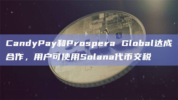 CandyPay和Prospera Global达成合作，用户可使用Solana代币交税
