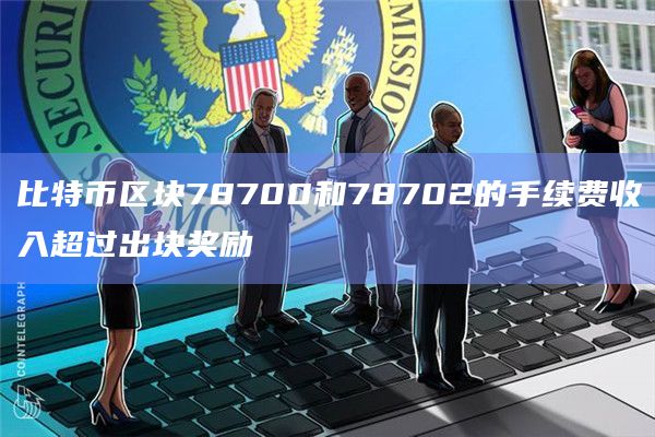 比特币区块78700和78702的手续费收入超过出块奖励