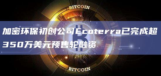 加密环保初创公司Ecoterra已完成超350万美元预售轮融资插图 加密环保初创公司Ecoterra已完成超350万美元预售轮融资