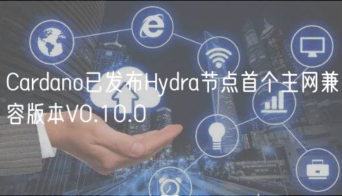 Cardano已发布Hydra节点首个主网兼容版本V0.10.0